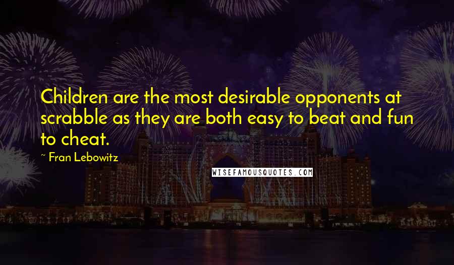 Fran Lebowitz Quotes: Children are the most desirable opponents at scrabble as they are both easy to beat and fun to cheat.