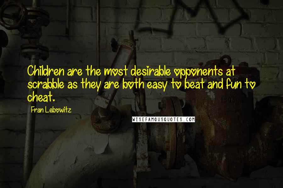 Fran Lebowitz Quotes: Children are the most desirable opponents at scrabble as they are both easy to beat and fun to cheat.