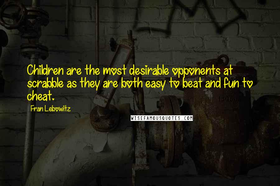 Fran Lebowitz Quotes: Children are the most desirable opponents at scrabble as they are both easy to beat and fun to cheat.