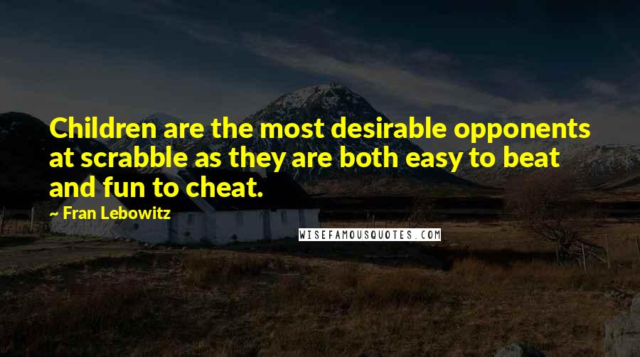 Fran Lebowitz Quotes: Children are the most desirable opponents at scrabble as they are both easy to beat and fun to cheat.