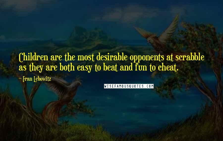 Fran Lebowitz Quotes: Children are the most desirable opponents at scrabble as they are both easy to beat and fun to cheat.