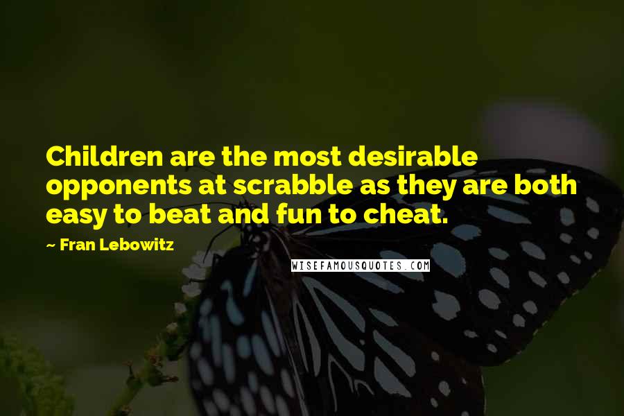 Fran Lebowitz Quotes: Children are the most desirable opponents at scrabble as they are both easy to beat and fun to cheat.