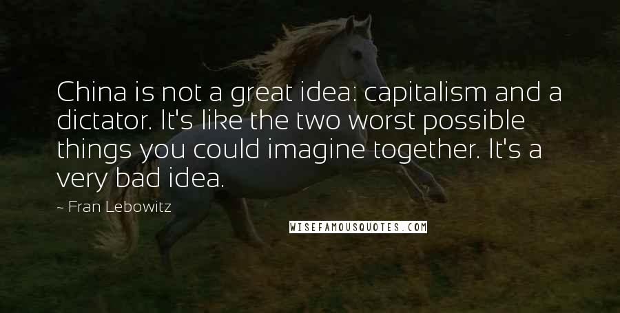 Fran Lebowitz Quotes: China is not a great idea: capitalism and a dictator. It's like the two worst possible things you could imagine together. It's a very bad idea.