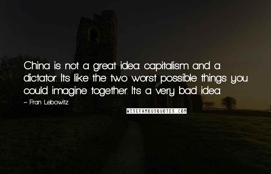 Fran Lebowitz Quotes: China is not a great idea: capitalism and a dictator. It's like the two worst possible things you could imagine together. It's a very bad idea.