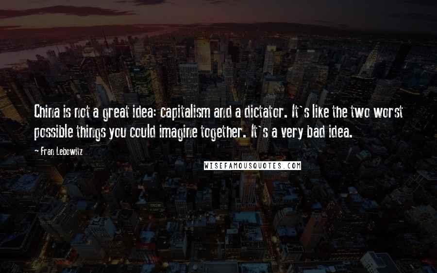 Fran Lebowitz Quotes: China is not a great idea: capitalism and a dictator. It's like the two worst possible things you could imagine together. It's a very bad idea.