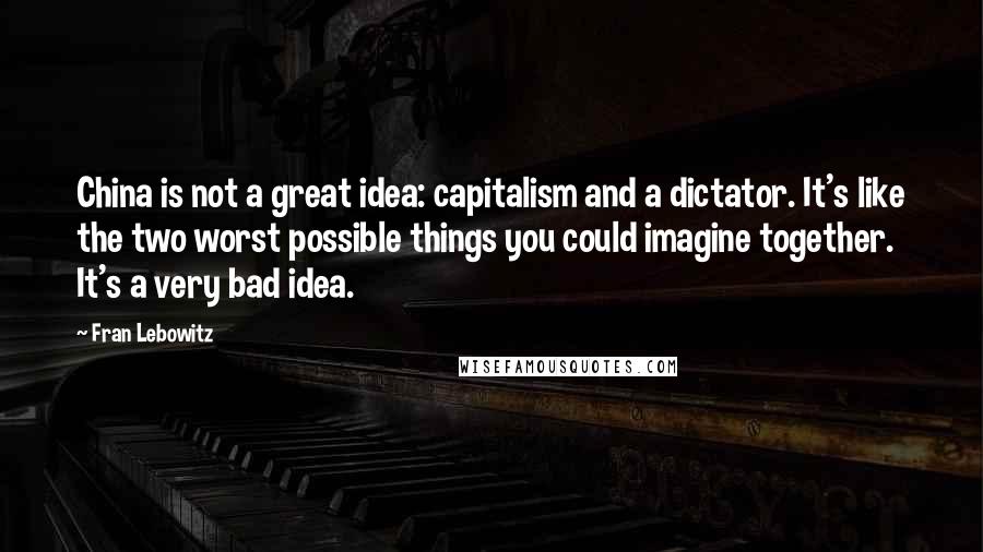 Fran Lebowitz Quotes: China is not a great idea: capitalism and a dictator. It's like the two worst possible things you could imagine together. It's a very bad idea.