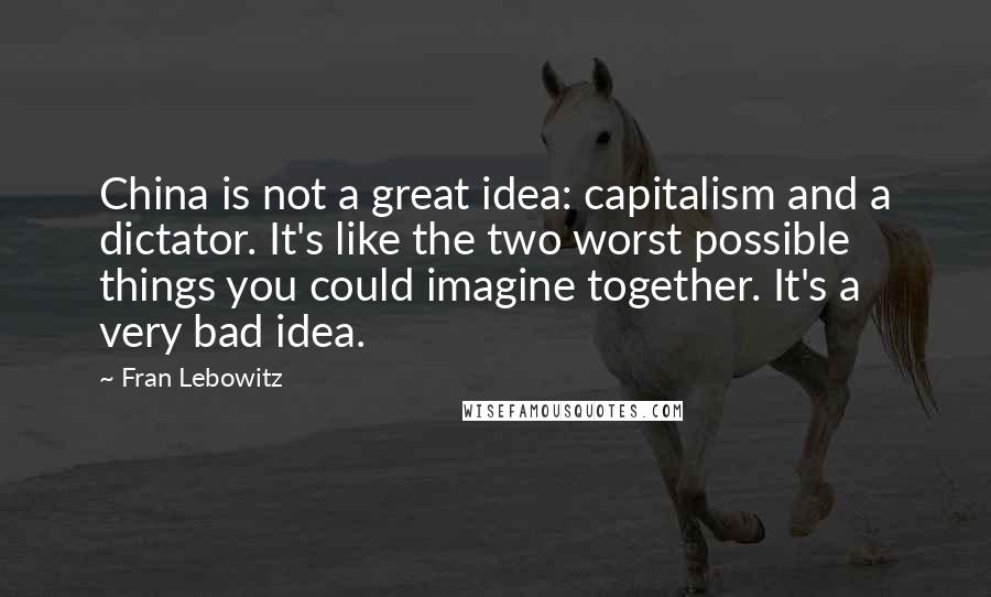 Fran Lebowitz Quotes: China is not a great idea: capitalism and a dictator. It's like the two worst possible things you could imagine together. It's a very bad idea.