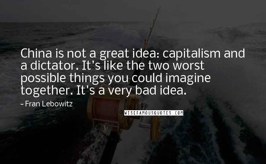 Fran Lebowitz Quotes: China is not a great idea: capitalism and a dictator. It's like the two worst possible things you could imagine together. It's a very bad idea.