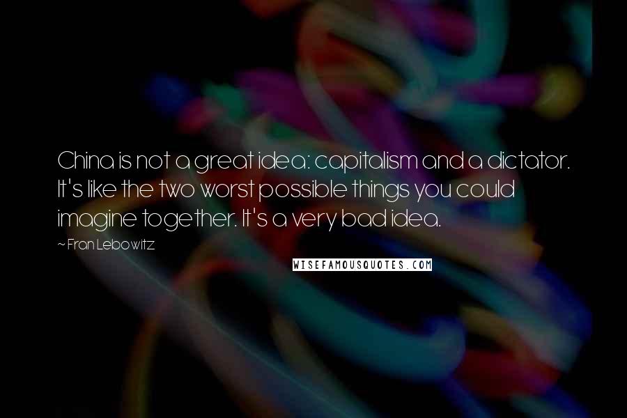 Fran Lebowitz Quotes: China is not a great idea: capitalism and a dictator. It's like the two worst possible things you could imagine together. It's a very bad idea.