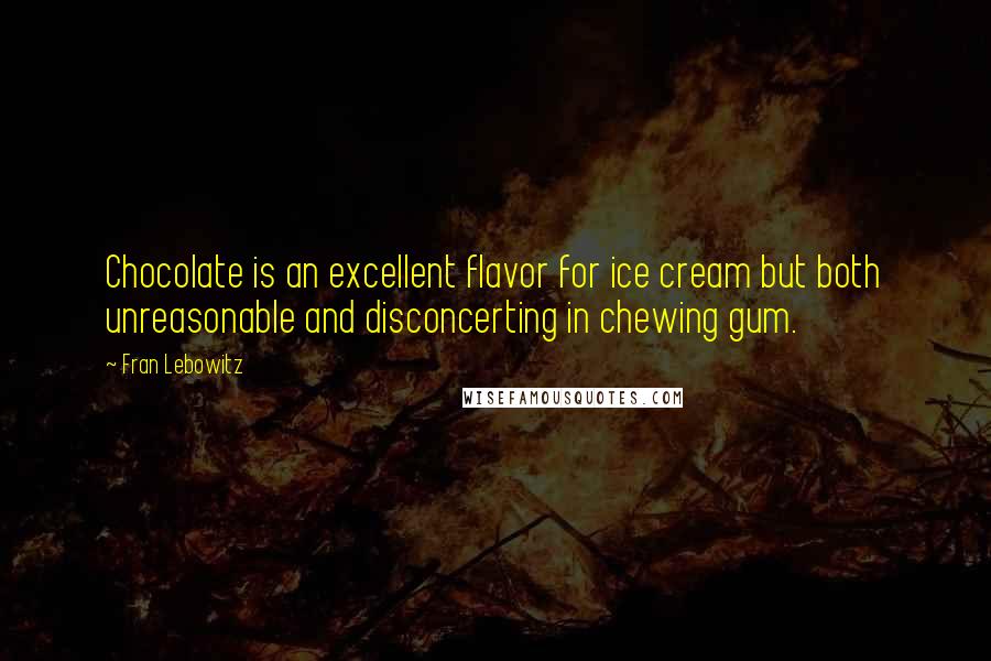 Fran Lebowitz Quotes: Chocolate is an excellent flavor for ice cream but both unreasonable and disconcerting in chewing gum.