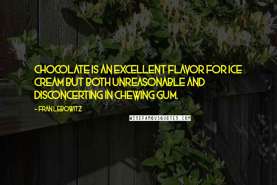 Fran Lebowitz Quotes: Chocolate is an excellent flavor for ice cream but both unreasonable and disconcerting in chewing gum.