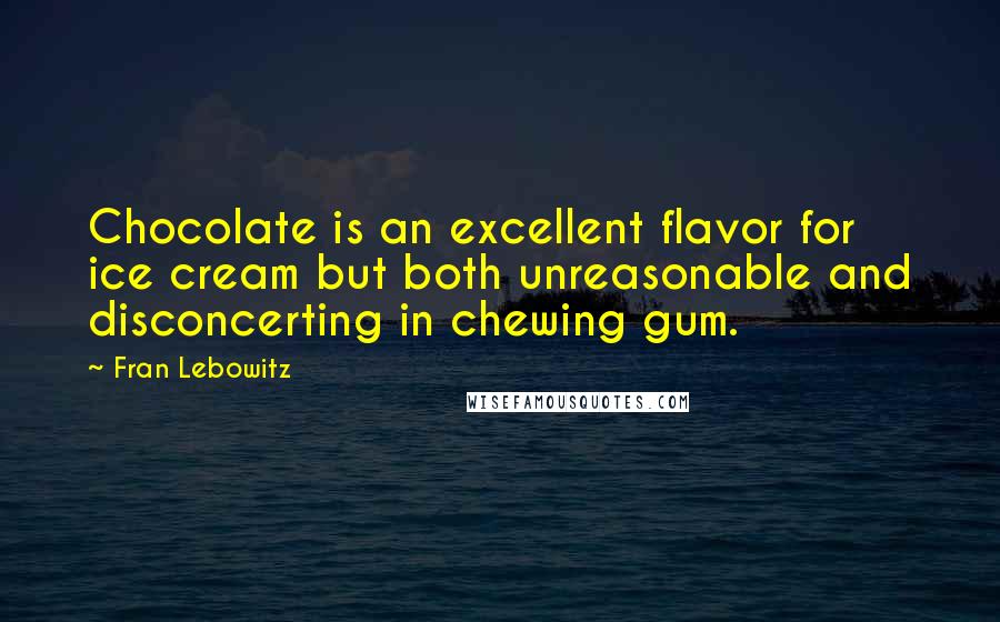 Fran Lebowitz Quotes: Chocolate is an excellent flavor for ice cream but both unreasonable and disconcerting in chewing gum.