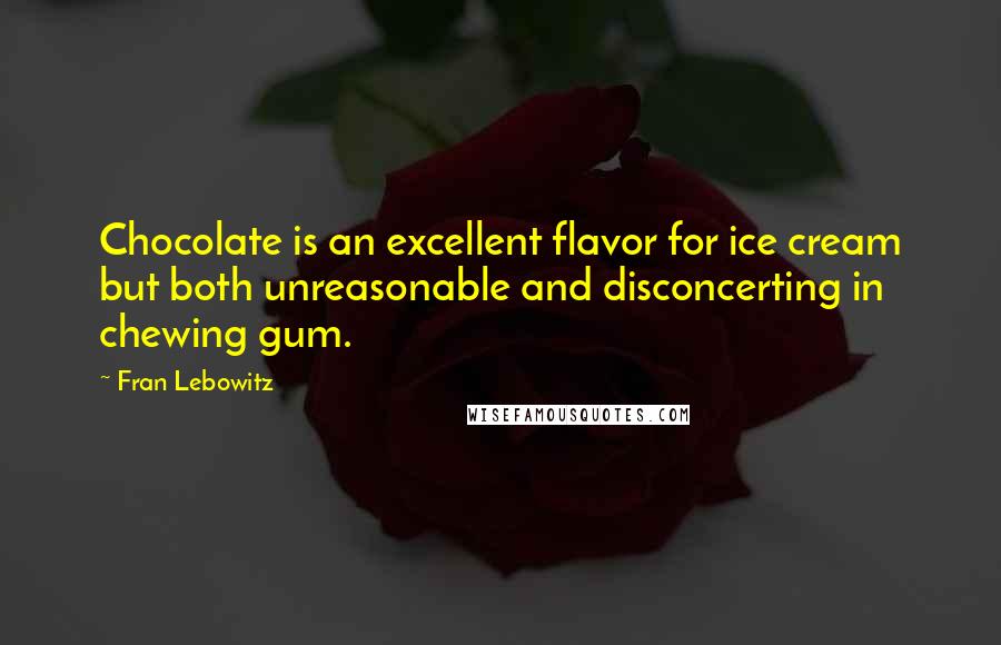 Fran Lebowitz Quotes: Chocolate is an excellent flavor for ice cream but both unreasonable and disconcerting in chewing gum.