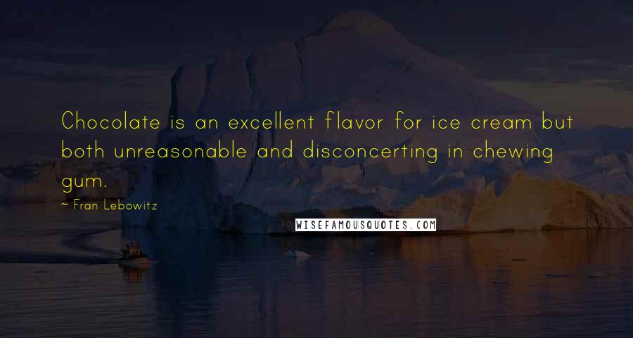 Fran Lebowitz Quotes: Chocolate is an excellent flavor for ice cream but both unreasonable and disconcerting in chewing gum.