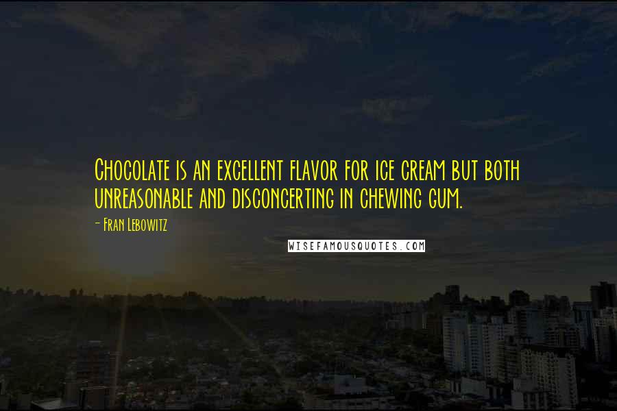 Fran Lebowitz Quotes: Chocolate is an excellent flavor for ice cream but both unreasonable and disconcerting in chewing gum.