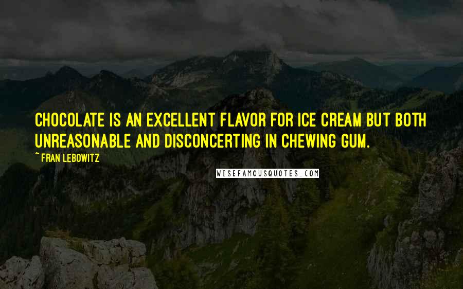 Fran Lebowitz Quotes: Chocolate is an excellent flavor for ice cream but both unreasonable and disconcerting in chewing gum.