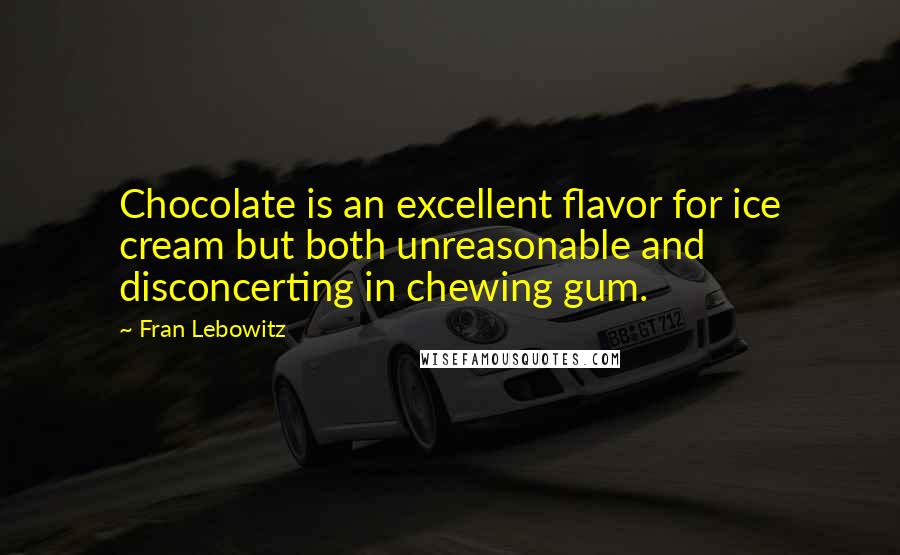 Fran Lebowitz Quotes: Chocolate is an excellent flavor for ice cream but both unreasonable and disconcerting in chewing gum.