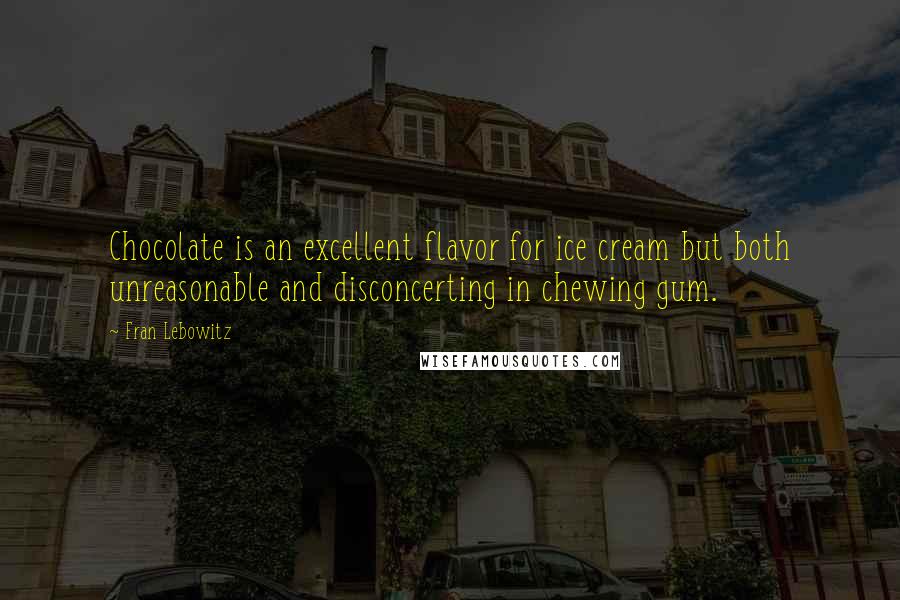 Fran Lebowitz Quotes: Chocolate is an excellent flavor for ice cream but both unreasonable and disconcerting in chewing gum.