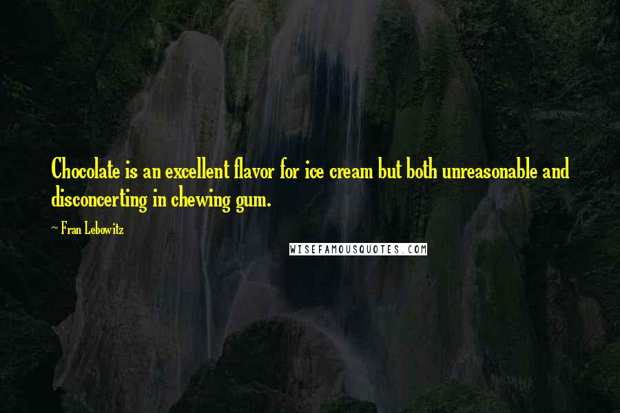 Fran Lebowitz Quotes: Chocolate is an excellent flavor for ice cream but both unreasonable and disconcerting in chewing gum.