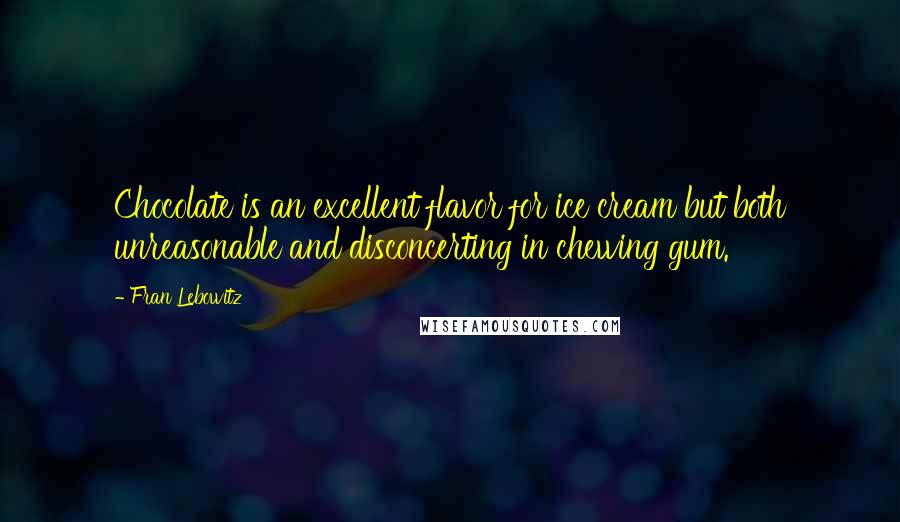 Fran Lebowitz Quotes: Chocolate is an excellent flavor for ice cream but both unreasonable and disconcerting in chewing gum.