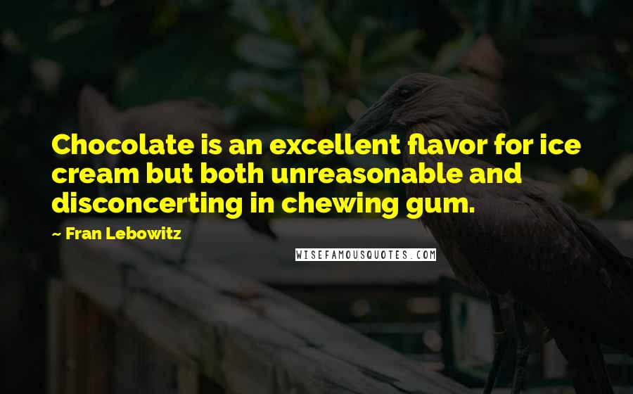 Fran Lebowitz Quotes: Chocolate is an excellent flavor for ice cream but both unreasonable and disconcerting in chewing gum.