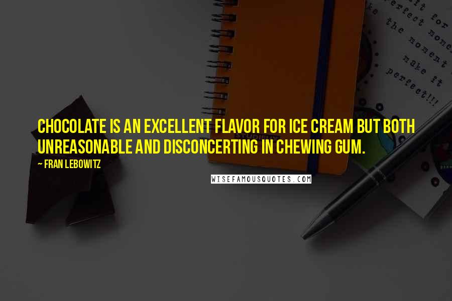 Fran Lebowitz Quotes: Chocolate is an excellent flavor for ice cream but both unreasonable and disconcerting in chewing gum.