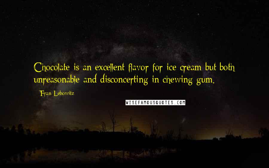 Fran Lebowitz Quotes: Chocolate is an excellent flavor for ice cream but both unreasonable and disconcerting in chewing gum.