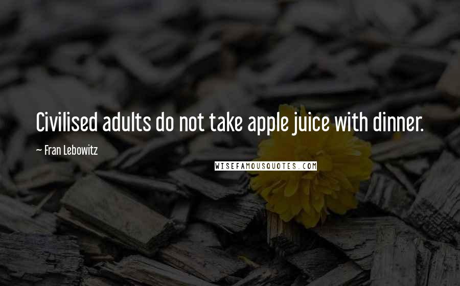 Fran Lebowitz Quotes: Civilised adults do not take apple juice with dinner.