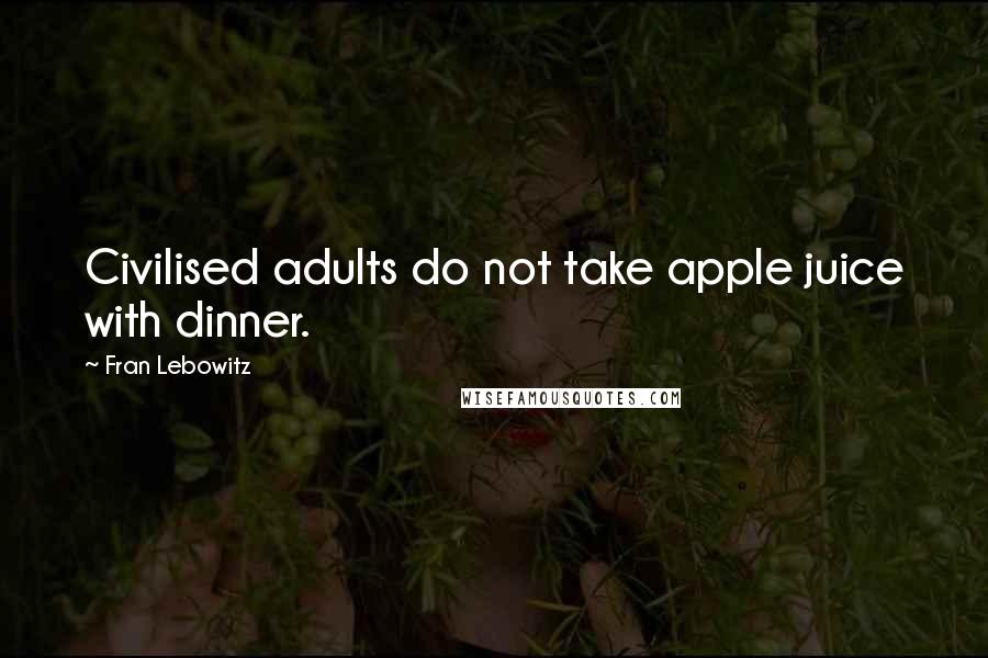 Fran Lebowitz Quotes: Civilised adults do not take apple juice with dinner.