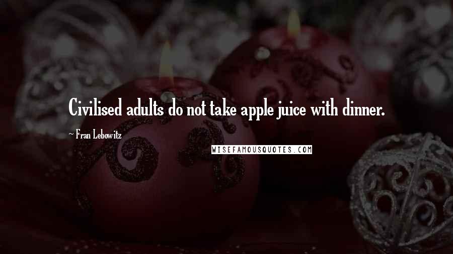 Fran Lebowitz Quotes: Civilised adults do not take apple juice with dinner.