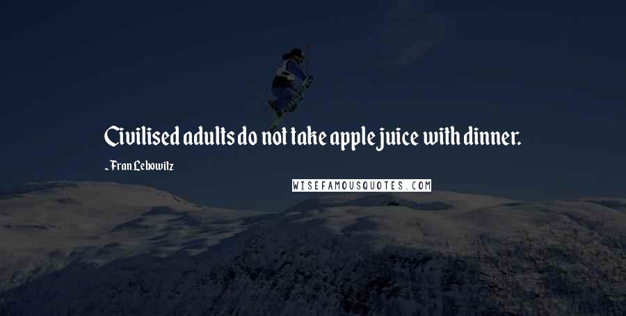 Fran Lebowitz Quotes: Civilised adults do not take apple juice with dinner.