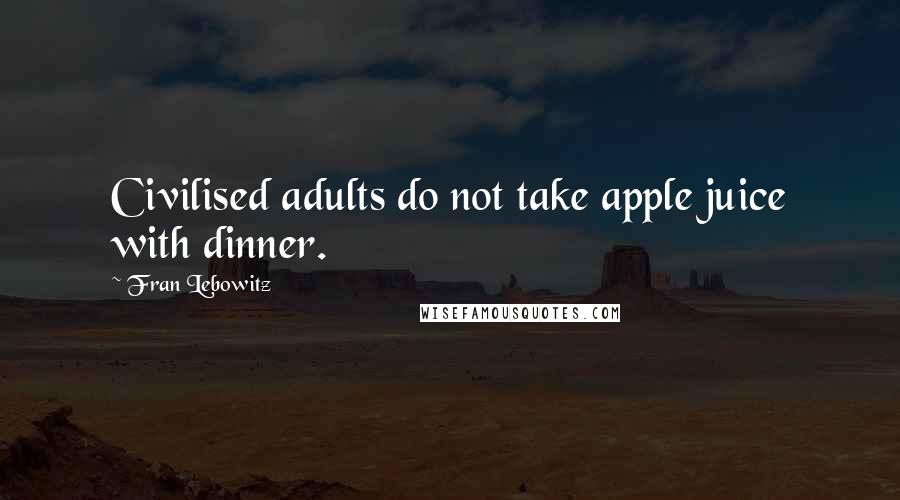 Fran Lebowitz Quotes: Civilised adults do not take apple juice with dinner.