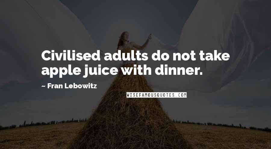 Fran Lebowitz Quotes: Civilised adults do not take apple juice with dinner.