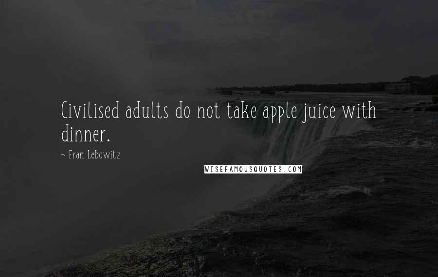 Fran Lebowitz Quotes: Civilised adults do not take apple juice with dinner.