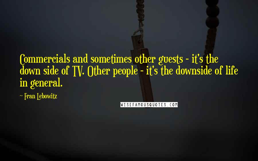 Fran Lebowitz Quotes: Commercials and sometimes other guests - it's the down side of TV. Other people - it's the downside of life in general.