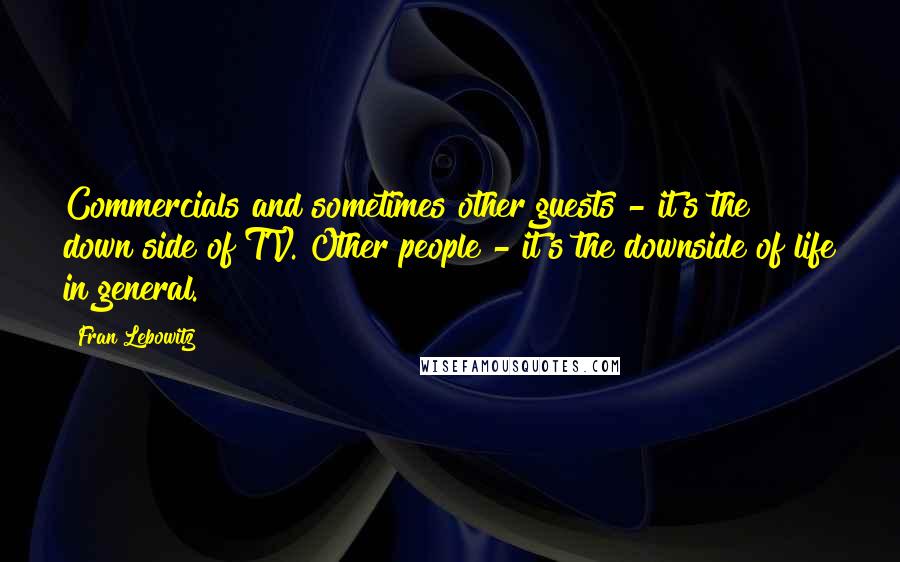 Fran Lebowitz Quotes: Commercials and sometimes other guests - it's the down side of TV. Other people - it's the downside of life in general.