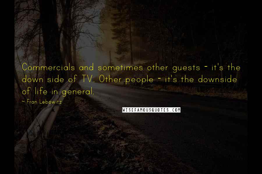 Fran Lebowitz Quotes: Commercials and sometimes other guests - it's the down side of TV. Other people - it's the downside of life in general.