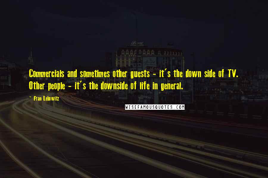 Fran Lebowitz Quotes: Commercials and sometimes other guests - it's the down side of TV. Other people - it's the downside of life in general.