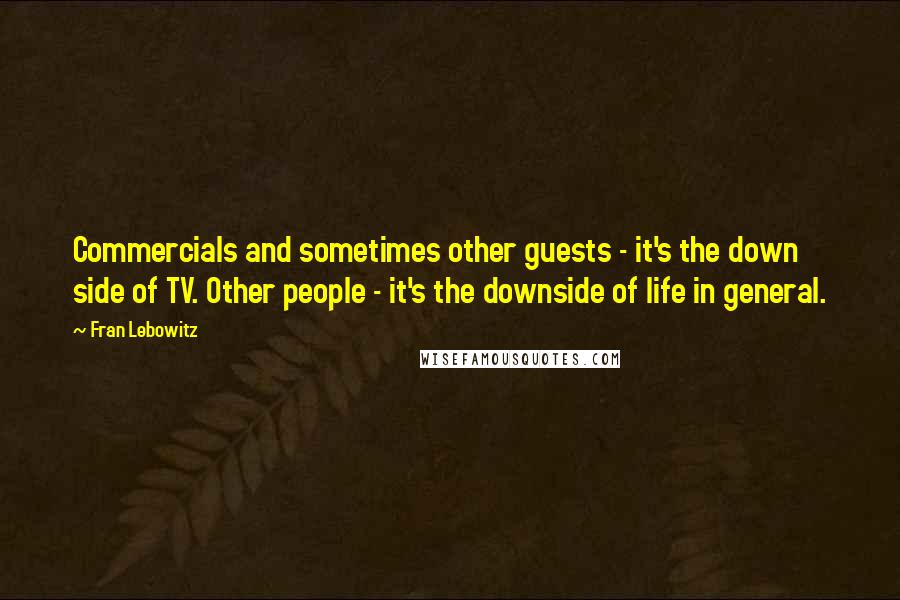 Fran Lebowitz Quotes: Commercials and sometimes other guests - it's the down side of TV. Other people - it's the downside of life in general.