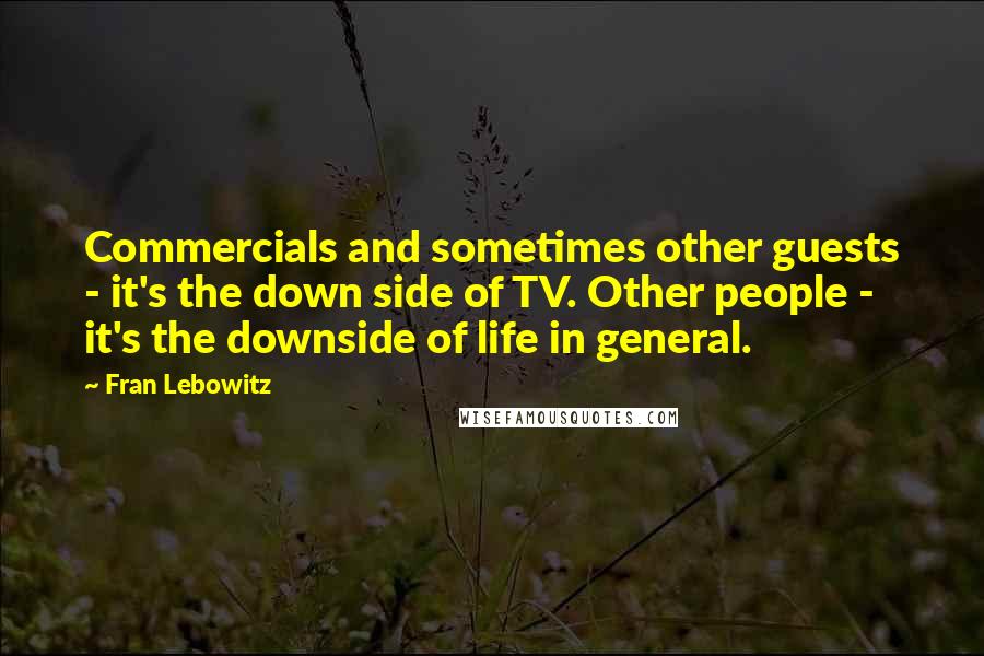 Fran Lebowitz Quotes: Commercials and sometimes other guests - it's the down side of TV. Other people - it's the downside of life in general.