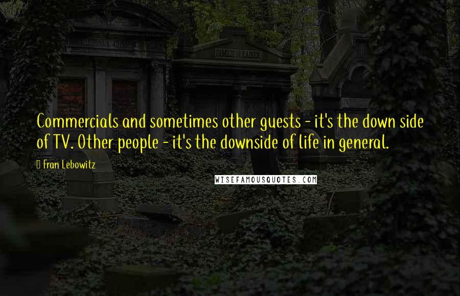 Fran Lebowitz Quotes: Commercials and sometimes other guests - it's the down side of TV. Other people - it's the downside of life in general.