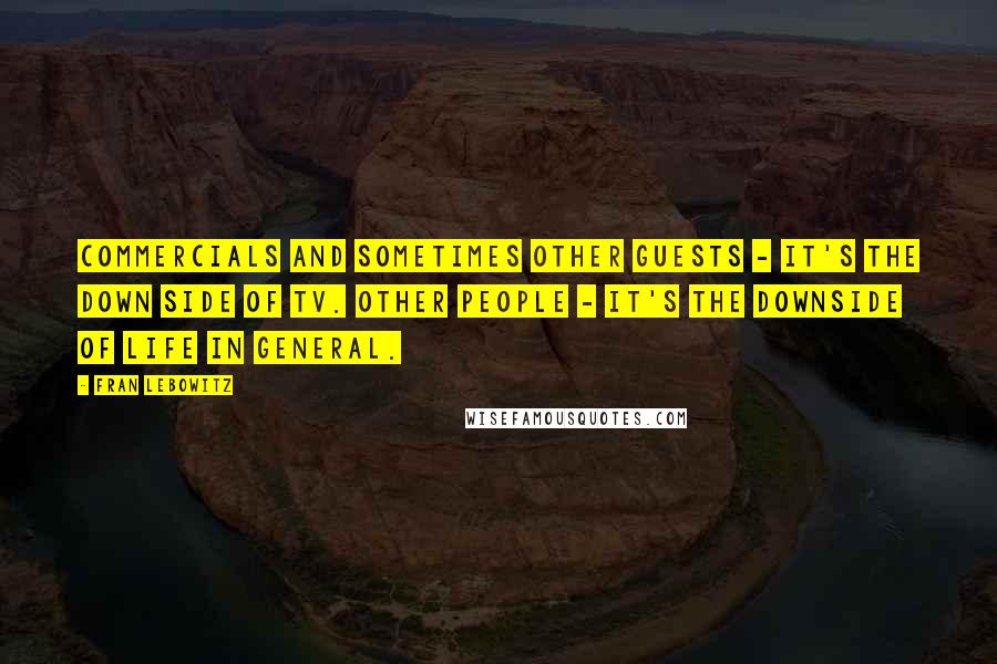 Fran Lebowitz Quotes: Commercials and sometimes other guests - it's the down side of TV. Other people - it's the downside of life in general.
