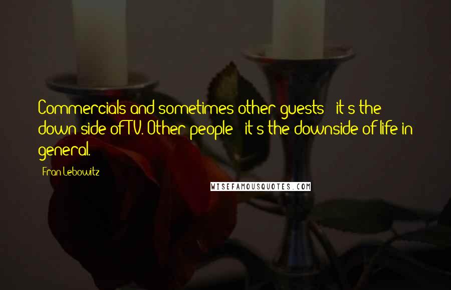 Fran Lebowitz Quotes: Commercials and sometimes other guests - it's the down side of TV. Other people - it's the downside of life in general.