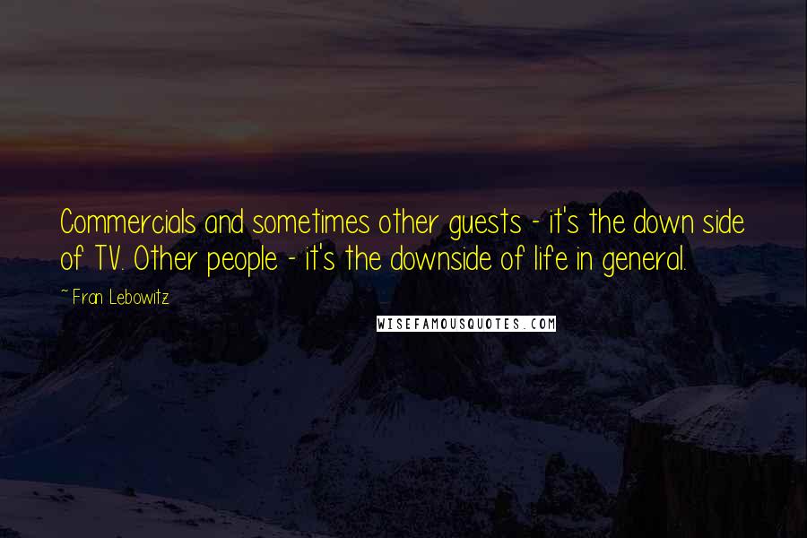 Fran Lebowitz Quotes: Commercials and sometimes other guests - it's the down side of TV. Other people - it's the downside of life in general.