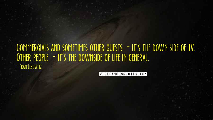 Fran Lebowitz Quotes: Commercials and sometimes other guests - it's the down side of TV. Other people - it's the downside of life in general.