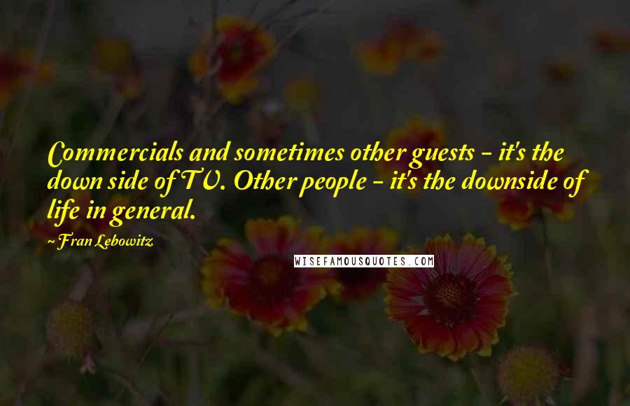 Fran Lebowitz Quotes: Commercials and sometimes other guests - it's the down side of TV. Other people - it's the downside of life in general.