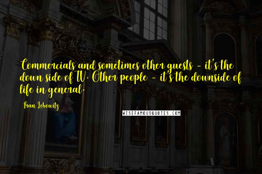 Fran Lebowitz Quotes: Commercials and sometimes other guests - it's the down side of TV. Other people - it's the downside of life in general.