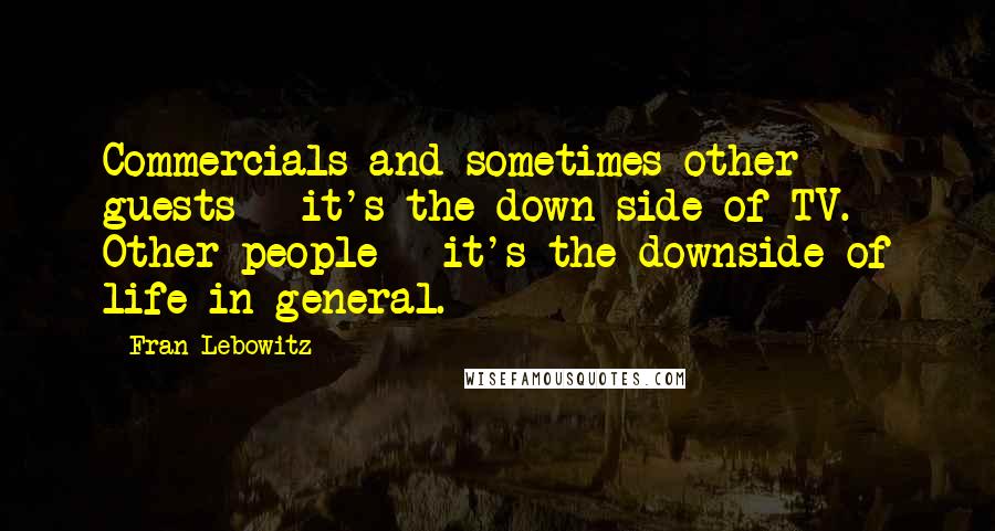 Fran Lebowitz Quotes: Commercials and sometimes other guests - it's the down side of TV. Other people - it's the downside of life in general.