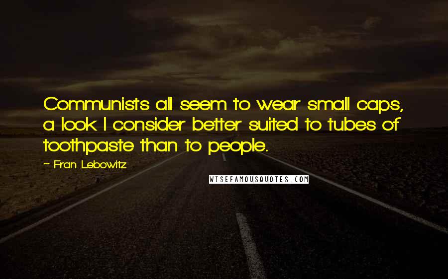 Fran Lebowitz Quotes: Communists all seem to wear small caps, a look I consider better suited to tubes of toothpaste than to people.