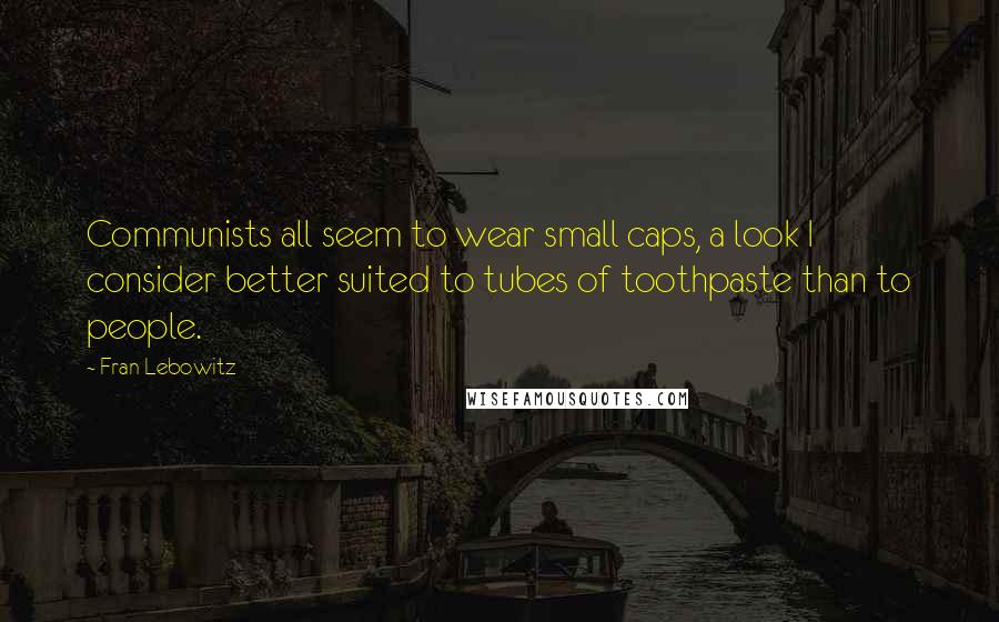 Fran Lebowitz Quotes: Communists all seem to wear small caps, a look I consider better suited to tubes of toothpaste than to people.